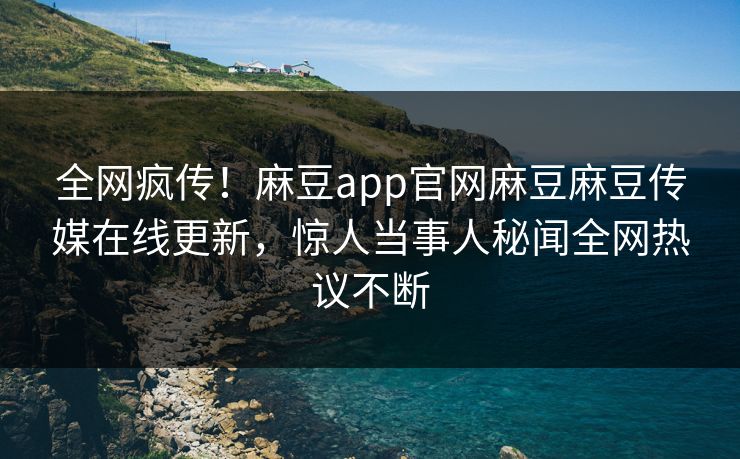 全网疯传！麻豆app官网麻豆麻豆传媒在线更新，惊人当事人秘闻全网热议不断