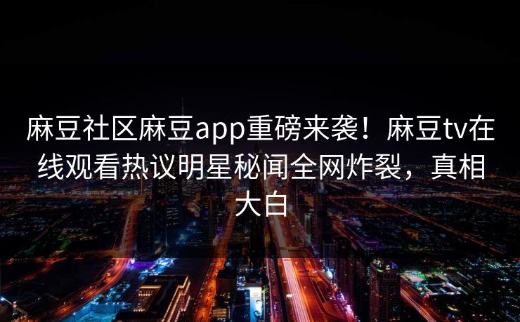 麻豆社区麻豆app重磅来袭！麻豆tv在线观看热议明星秘闻全网炸裂，真相大白