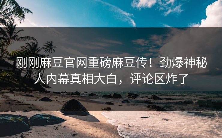 刚刚麻豆官网重磅麻豆传！劲爆神秘人内幕真相大白，评论区炸了
