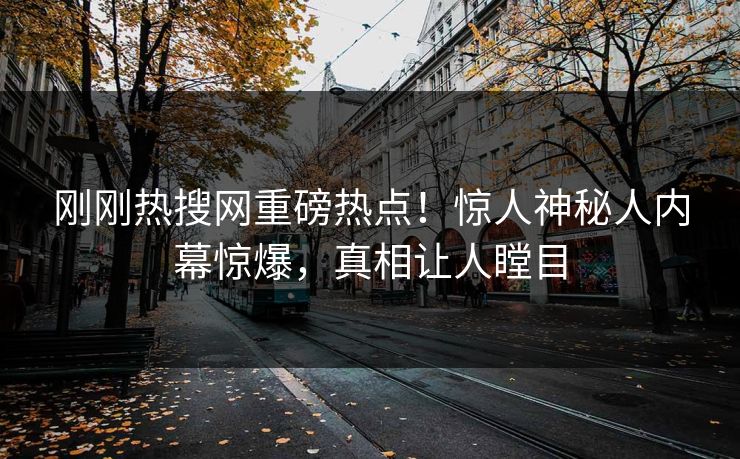刚刚热搜网重磅热点！惊人神秘人内幕惊爆，真相让人瞠目