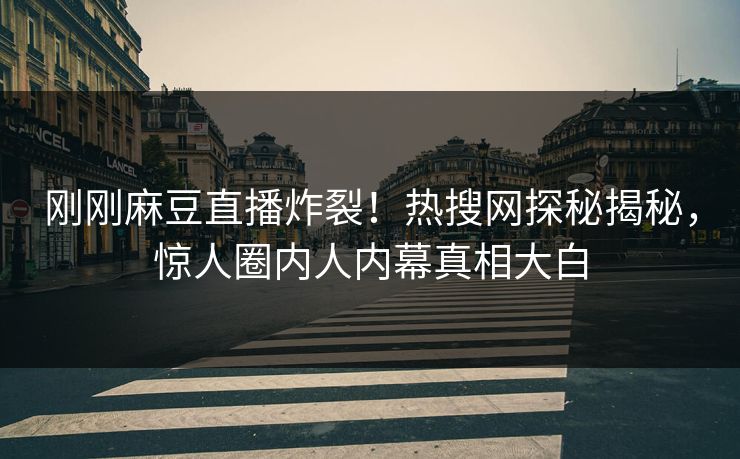 刚刚麻豆直播炸裂！热搜网探秘揭秘，惊人圈内人内幕真相大白