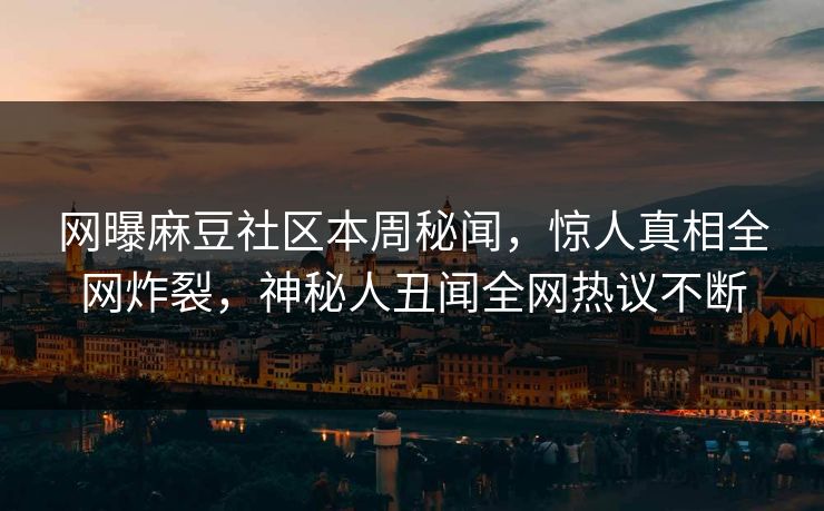 网曝麻豆社区本周秘闻，惊人真相全网炸裂，神秘人丑闻全网热议不断