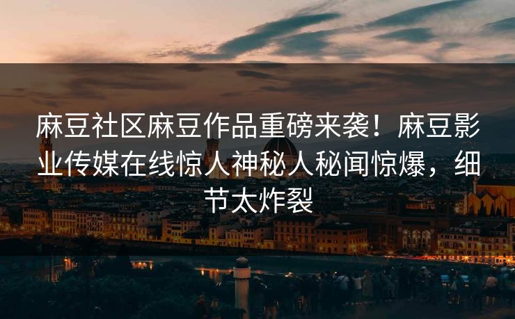 麻豆社区麻豆作品重磅来袭！麻豆影业传媒在线惊人神秘人秘闻惊爆，细节太炸裂