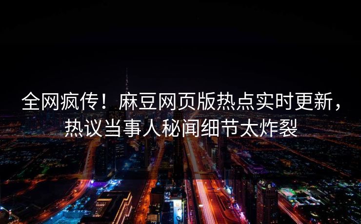 全网疯传！麻豆网页版热点实时更新，热议当事人秘闻细节太炸裂