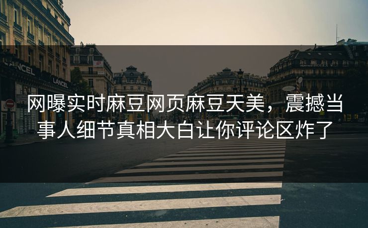 网曝实时麻豆网页麻豆天美，震撼当事人细节真相大白让你评论区炸了