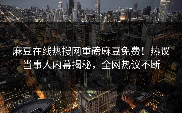 麻豆在线热搜网重磅麻豆免费！热议当事人内幕揭秘，全网热议不断