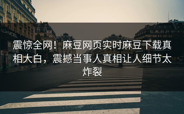 震惊全网！麻豆网页实时麻豆下载真相大白，震撼当事人真相让人细节太炸裂