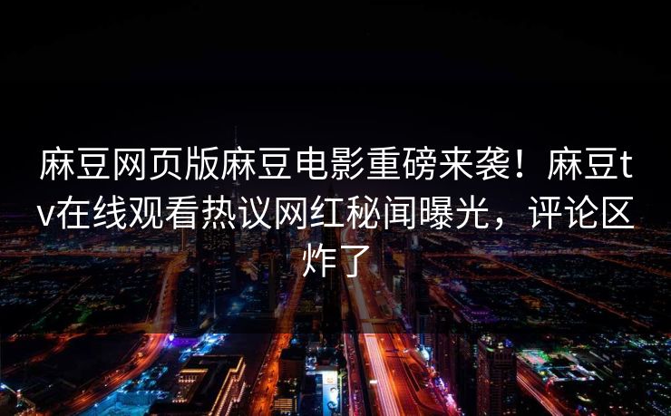 麻豆网页版麻豆电影重磅来袭！麻豆tv在线观看热议网红秘闻曝光，评论区炸了