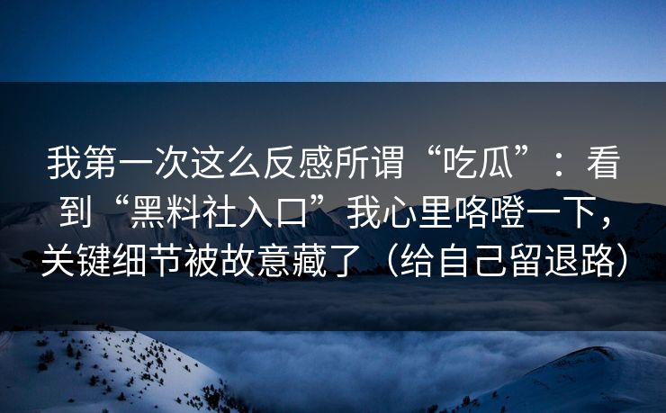 我第一次这么反感所谓“吃瓜”：看到“黑料社入口”我心里咯噔一下，关键细节被故意藏了（给自己留退路）