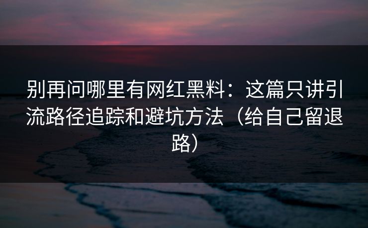 别再问哪里有网红黑料：这篇只讲引流路径追踪和避坑方法（给自己留退路）