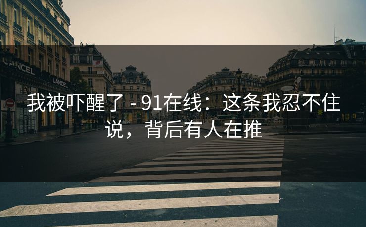 我被吓醒了 - 91在线：这条我忍不住说，背后有人在推