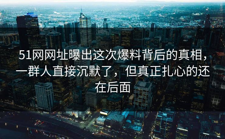 51网网址曝出这次爆料背后的真相,一群人直接沉默了,但真正扎心的还在后面 51网网址曝出这次爆料背后的真相,一群人直接沉默了,但真正扎心的还在后面