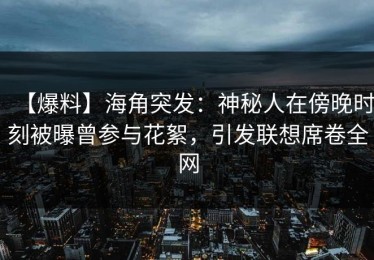 【爆料】海角突发：神秘人在傍晚时刻被曝曾参与花絮，引发联想席卷全网