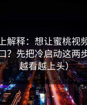 从机制上解释：想让蜜桃视频在线更对你胃口？先把冷启动这两步做对（越看越上头）