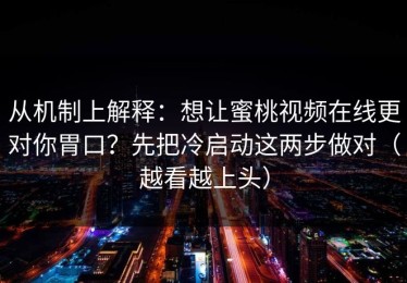 从机制上解释：想让蜜桃视频在线更对你胃口？先把冷启动这两步做对（越看越上头）
