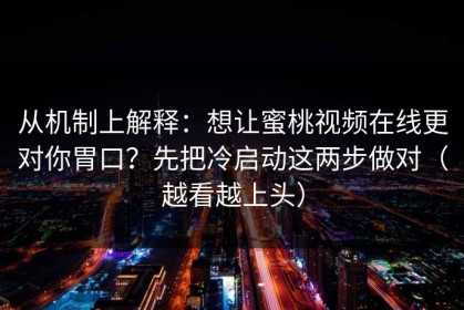 从机制上解释：想让蜜桃视频在线更对你胃口？先把冷启动这两步做对（越看越上头）