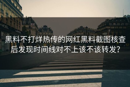 黑料不打烊热传的网红黑料截图核查后发现时间线对不上该不该转发？