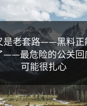 我以为又是老套路——黑料正能量往期被造谣了——最危险的公关回应，真相可能很扎心