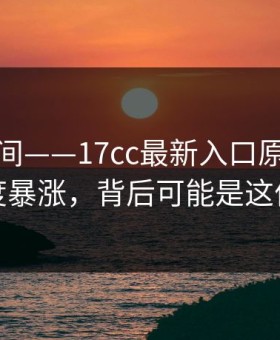 一夜之间——17cc最新入口原创视频热度暴涨，背后可能是这件事