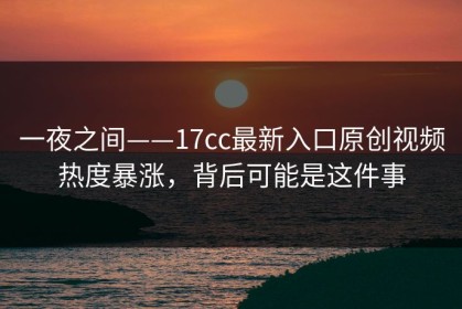 一夜之间——17cc最新入口原创视频热度暴涨，背后可能是这件事