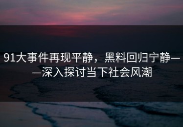 91大事件再现平静，黑料回归宁静——深入探讨当下社会风潮