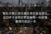 每日大赛51观众最在意的复盘结论，这回终于说明白更能解释一拆就懂，最难的是这一关