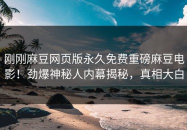 刚刚麻豆网页版永久免费重磅麻豆电影！劲爆神秘人内幕揭秘，真相大白