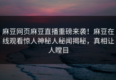 麻豆网页麻豆直播重磅来袭！麻豆在线观看惊人神秘人秘闻揭秘，真相让人瞠目