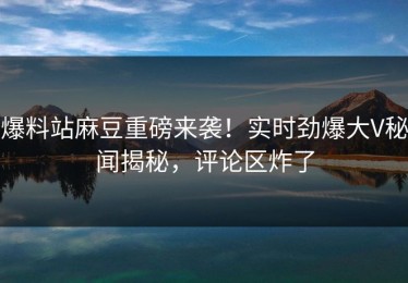 爆料站麻豆重磅来袭！实时劲爆大V秘闻揭秘，评论区炸了