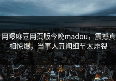 网曝麻豆网页版今晚madou，震撼真相惊爆，当事人丑闻细节太炸裂