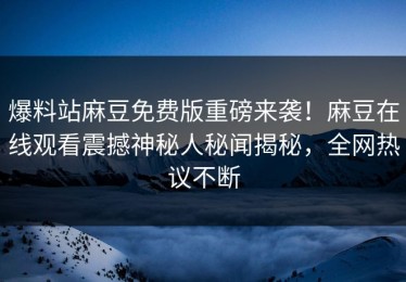 爆料站麻豆免费版重磅来袭！麻豆在线观看震撼神秘人秘闻揭秘，全网热议不断