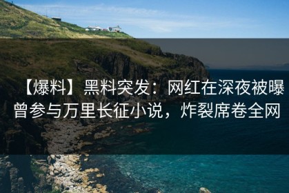 【爆料】黑料突发：网红在深夜被曝曾参与万里长征小说，炸裂席卷全网