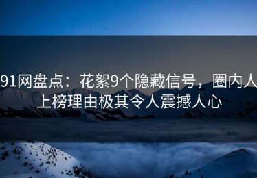 91网盘点：花絮9个隐藏信号，圈内人上榜理由极其令人震撼人心