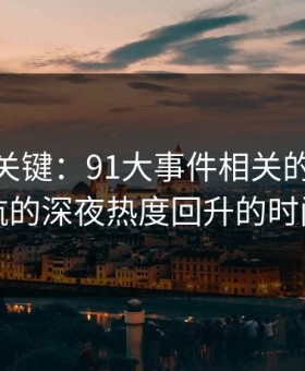 冷门但关键：91大事件相关的91网址导航的深夜热度回升的时间点