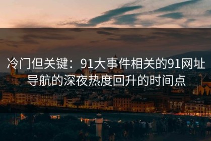 冷门但关键：91大事件相关的91网址导航的深夜热度回升的时间点