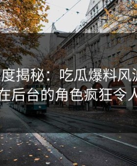 黑料深度揭秘：吃瓜爆料风波背后，网红在后台的角色疯狂令人意外