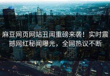 麻豆网页网站丑闻重磅来袭！实时震撼网红秘闻曝光，全网热议不断