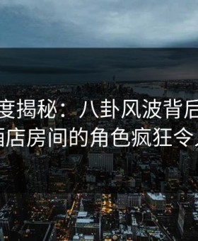 黑料深度揭秘：八卦风波背后，神秘人在酒店房间的角色疯狂令人意外