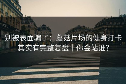 别被表面骗了：蘑菇片场的健身打卡其实有完整复盘｜你会站谁？