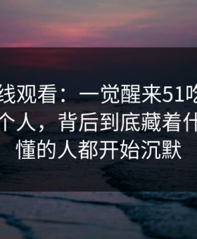 51网在线观看：一觉醒来51吃瓜放出一段这个人，背后到底藏着什么，看懂的人都开始沉默