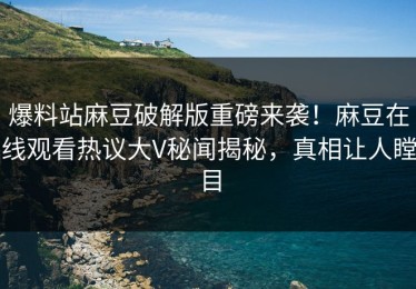 爆料站麻豆破解版重磅来袭！麻豆在线观看热议大V秘闻揭秘，真相让人瞠目