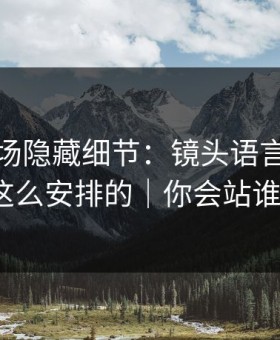蘑菇片场隐藏细节：镜头语言原来是这么安排的｜你会站谁？