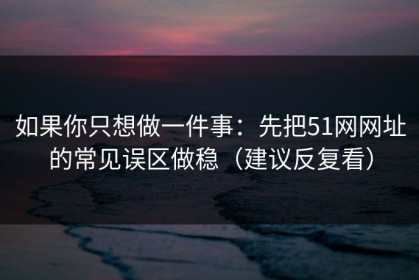 如果你只想做一件事：先把51网网址的常见误区做稳（建议反复看）