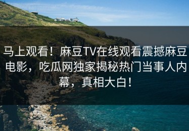 马上观看！麻豆TV在线观看震撼麻豆电影，吃瓜网独家揭秘热门当事人内幕，真相大白！