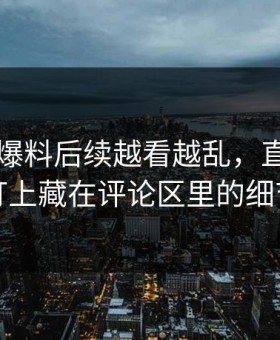 51吃瓜爆料后续越看越乱，直到有人盯上藏在评论区里的细节