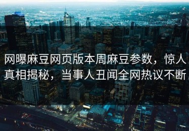 网曝麻豆网页版本周麻豆参数，惊人真相揭秘，当事人丑闻全网热议不断