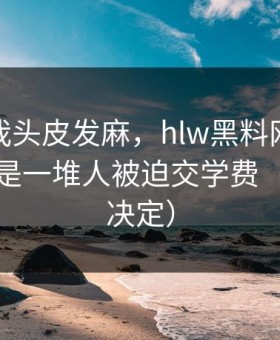 这事让我头皮发麻，hlw黑料网的热度背后，是一堆人被迫交学费（看完再决定）