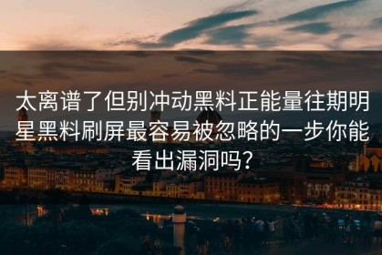 太离谱了但别冲动黑料正能量往期明星黑料刷屏最容易被忽略的一步你能看出漏洞吗？
