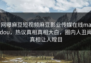 网曝麻豆短视频麻豆影业传媒在线madou，热议真相真相大白，圈内人丑闻真相让人瞠目