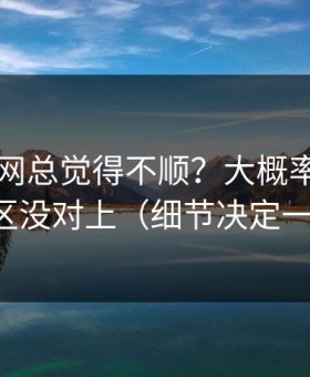你用51网总觉得不顺？大概率是常见误区没对上（细节决定一切）